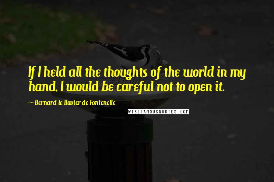 Bernard Le Bovier De Fontenelle Quotes: If I held all the thoughts of the world in my hand, I would be careful not to open it.