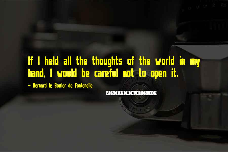 Bernard Le Bovier De Fontenelle Quotes: If I held all the thoughts of the world in my hand, I would be careful not to open it.