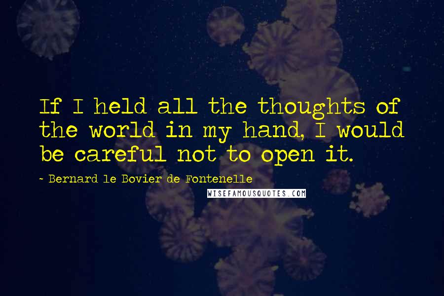 Bernard Le Bovier De Fontenelle Quotes: If I held all the thoughts of the world in my hand, I would be careful not to open it.