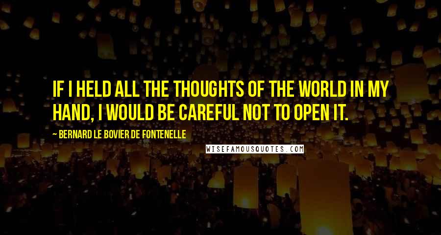 Bernard Le Bovier De Fontenelle Quotes: If I held all the thoughts of the world in my hand, I would be careful not to open it.