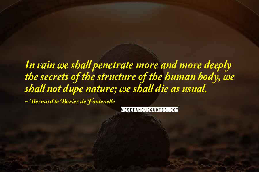 Bernard Le Bovier De Fontenelle Quotes: In vain we shall penetrate more and more deeply the secrets of the structure of the human body, we shall not dupe nature; we shall die as usual.