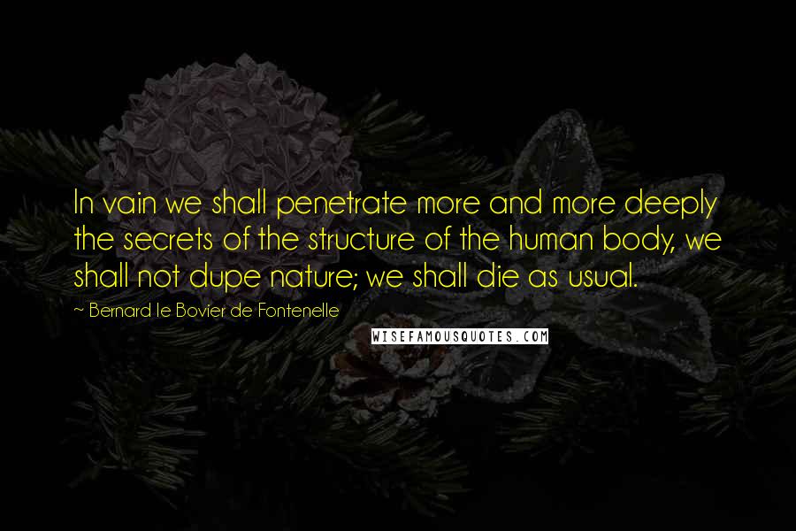 Bernard Le Bovier De Fontenelle Quotes: In vain we shall penetrate more and more deeply the secrets of the structure of the human body, we shall not dupe nature; we shall die as usual.