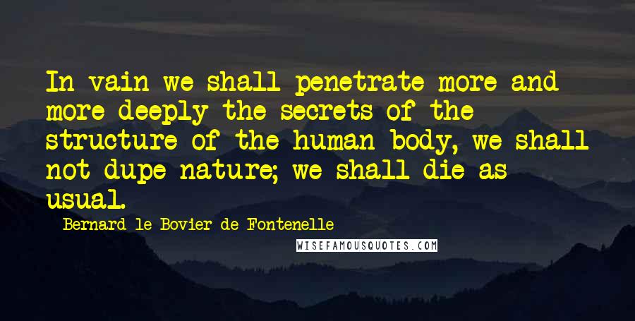 Bernard Le Bovier De Fontenelle Quotes: In vain we shall penetrate more and more deeply the secrets of the structure of the human body, we shall not dupe nature; we shall die as usual.