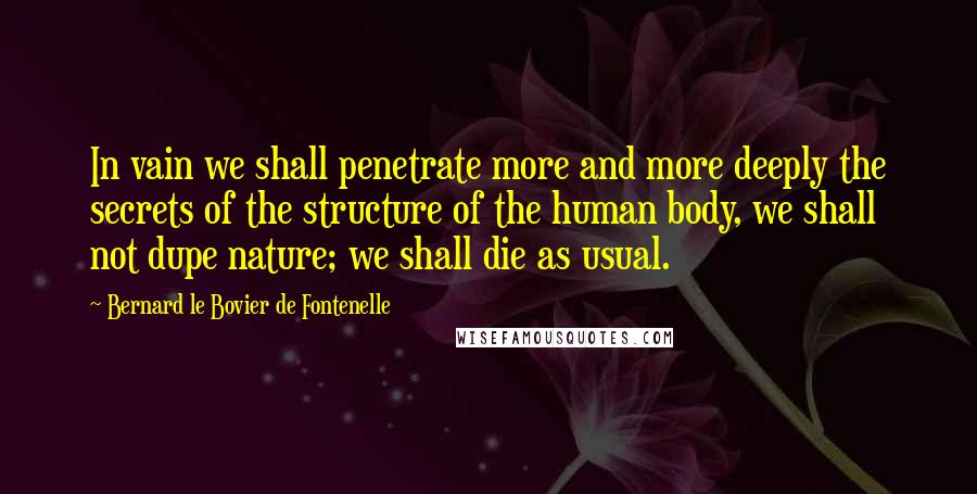 Bernard Le Bovier De Fontenelle Quotes: In vain we shall penetrate more and more deeply the secrets of the structure of the human body, we shall not dupe nature; we shall die as usual.