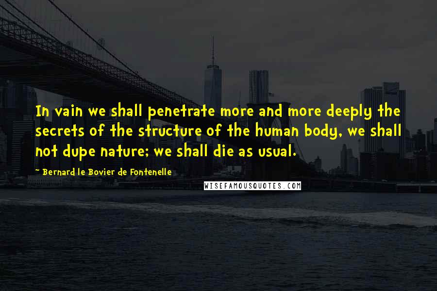 Bernard Le Bovier De Fontenelle Quotes: In vain we shall penetrate more and more deeply the secrets of the structure of the human body, we shall not dupe nature; we shall die as usual.