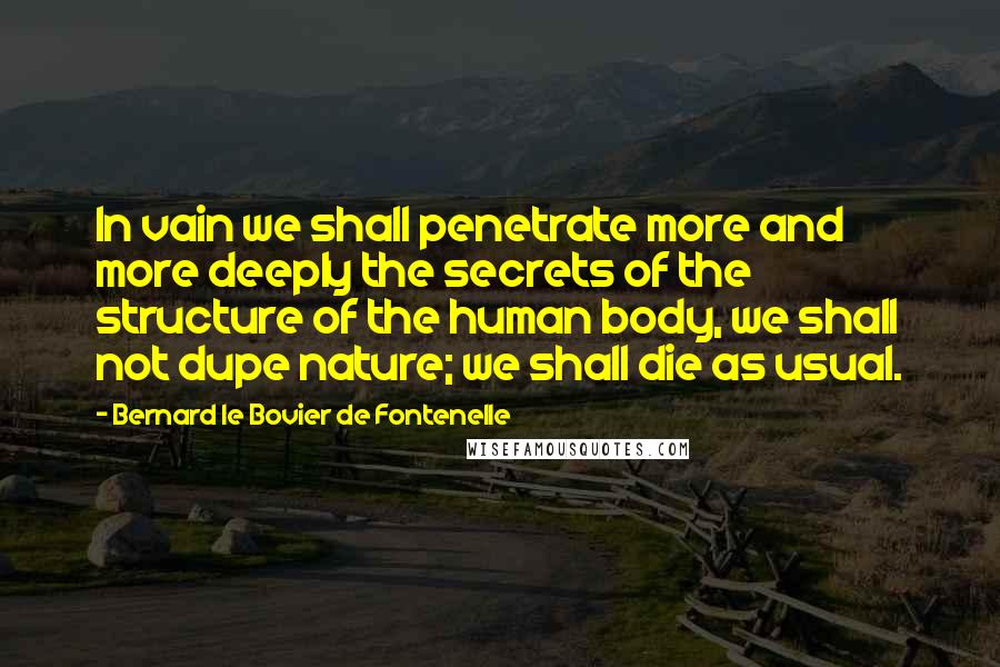 Bernard Le Bovier De Fontenelle Quotes: In vain we shall penetrate more and more deeply the secrets of the structure of the human body, we shall not dupe nature; we shall die as usual.