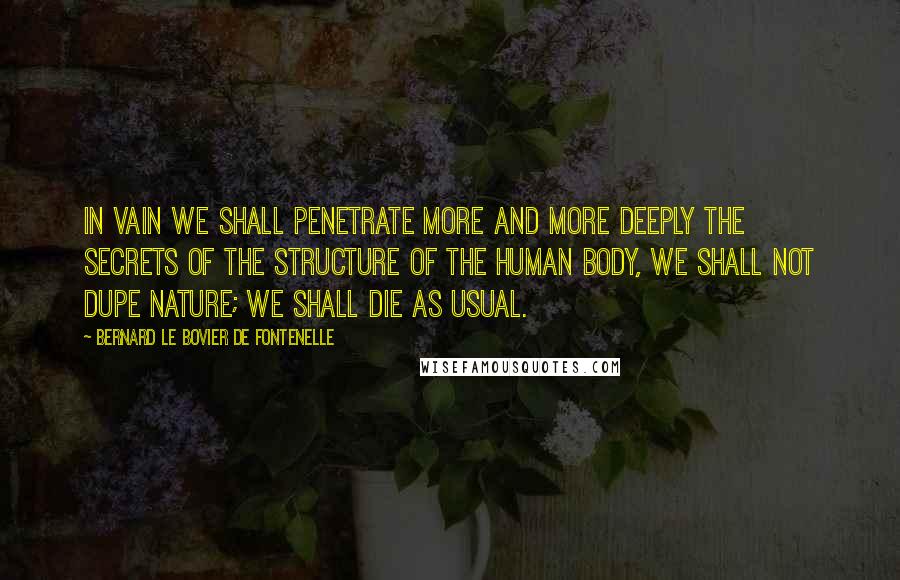 Bernard Le Bovier De Fontenelle Quotes: In vain we shall penetrate more and more deeply the secrets of the structure of the human body, we shall not dupe nature; we shall die as usual.