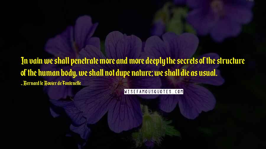 Bernard Le Bovier De Fontenelle Quotes: In vain we shall penetrate more and more deeply the secrets of the structure of the human body, we shall not dupe nature; we shall die as usual.