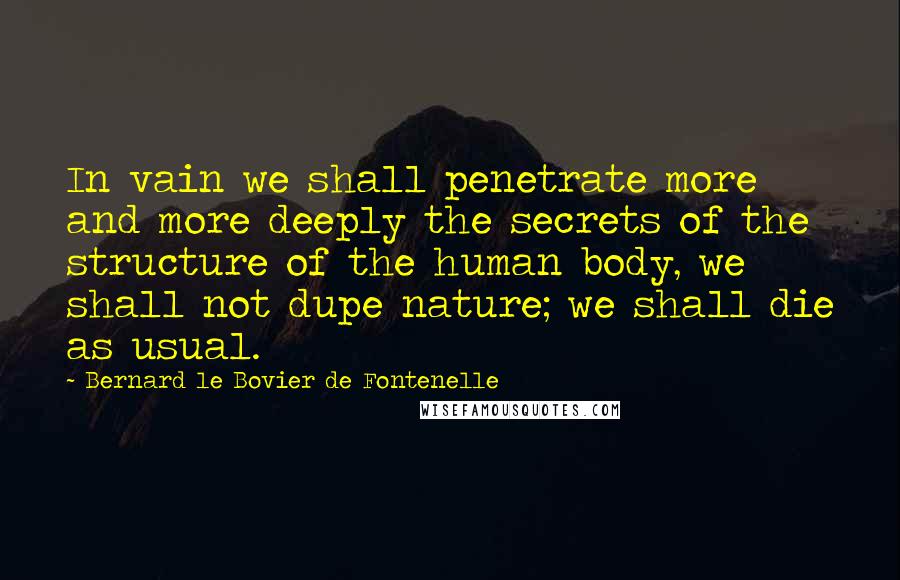 Bernard Le Bovier De Fontenelle Quotes: In vain we shall penetrate more and more deeply the secrets of the structure of the human body, we shall not dupe nature; we shall die as usual.