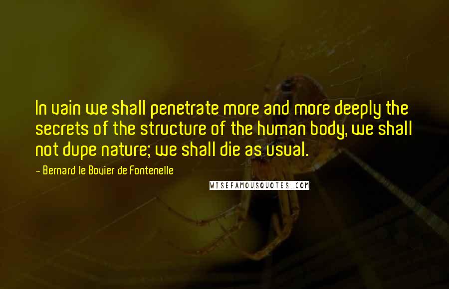 Bernard Le Bovier De Fontenelle Quotes: In vain we shall penetrate more and more deeply the secrets of the structure of the human body, we shall not dupe nature; we shall die as usual.