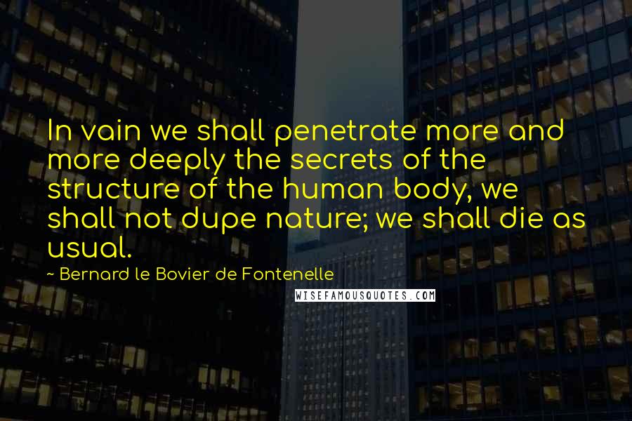 Bernard Le Bovier De Fontenelle Quotes: In vain we shall penetrate more and more deeply the secrets of the structure of the human body, we shall not dupe nature; we shall die as usual.