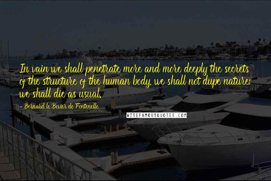 Bernard Le Bovier De Fontenelle Quotes: In vain we shall penetrate more and more deeply the secrets of the structure of the human body, we shall not dupe nature; we shall die as usual.