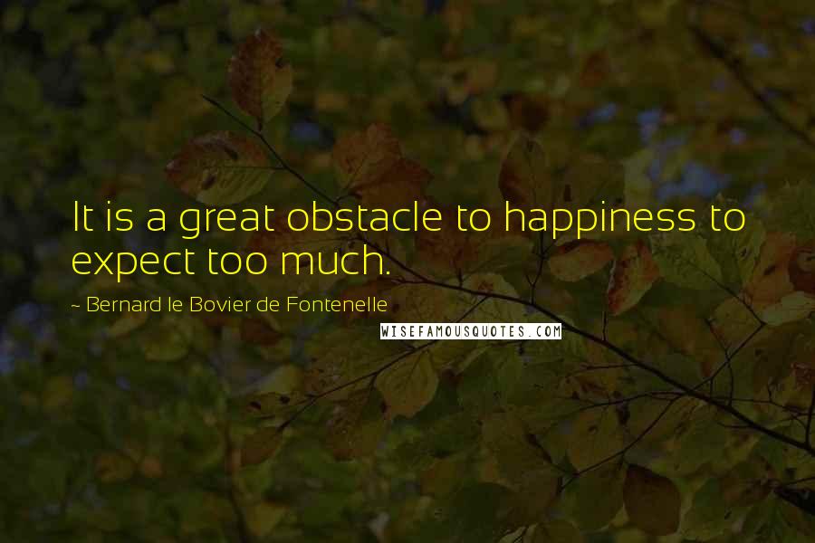 Bernard Le Bovier De Fontenelle Quotes: It is a great obstacle to happiness to expect too much.