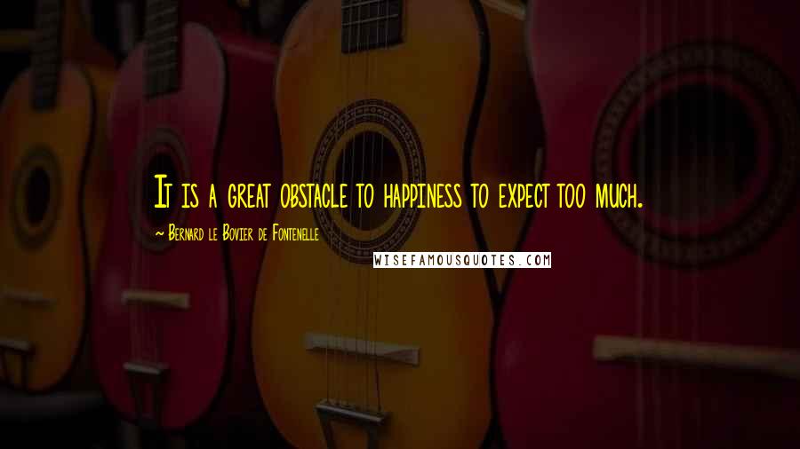 Bernard Le Bovier De Fontenelle Quotes: It is a great obstacle to happiness to expect too much.