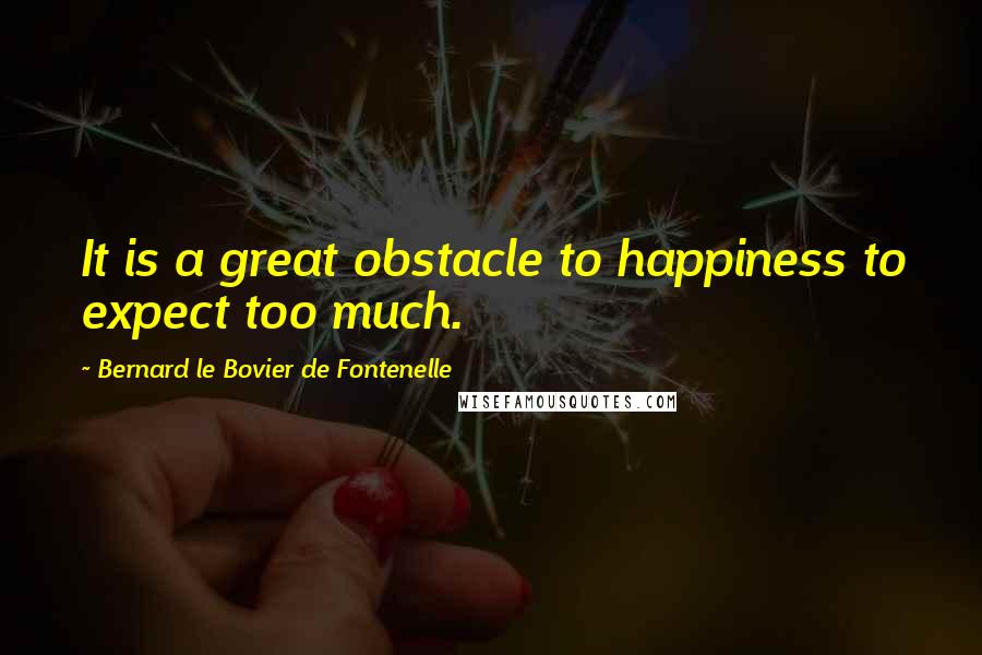 Bernard Le Bovier De Fontenelle Quotes: It is a great obstacle to happiness to expect too much.