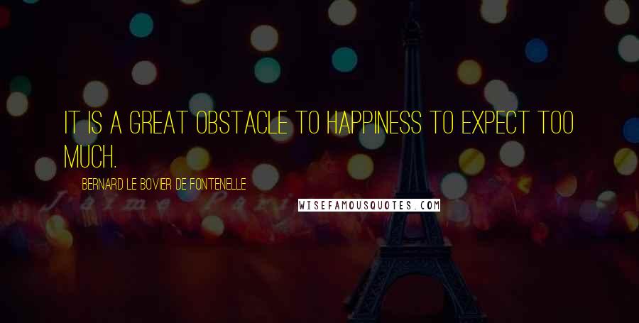 Bernard Le Bovier De Fontenelle Quotes: It is a great obstacle to happiness to expect too much.