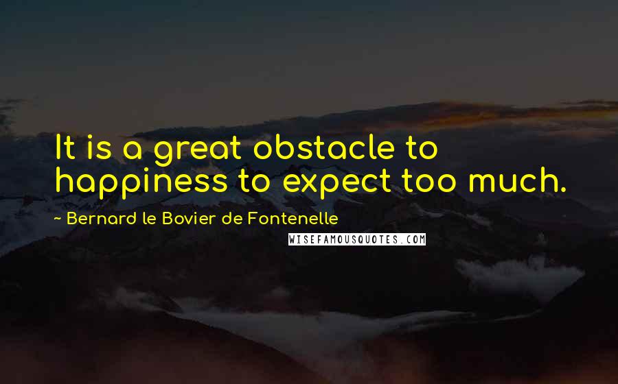 Bernard Le Bovier De Fontenelle Quotes: It is a great obstacle to happiness to expect too much.