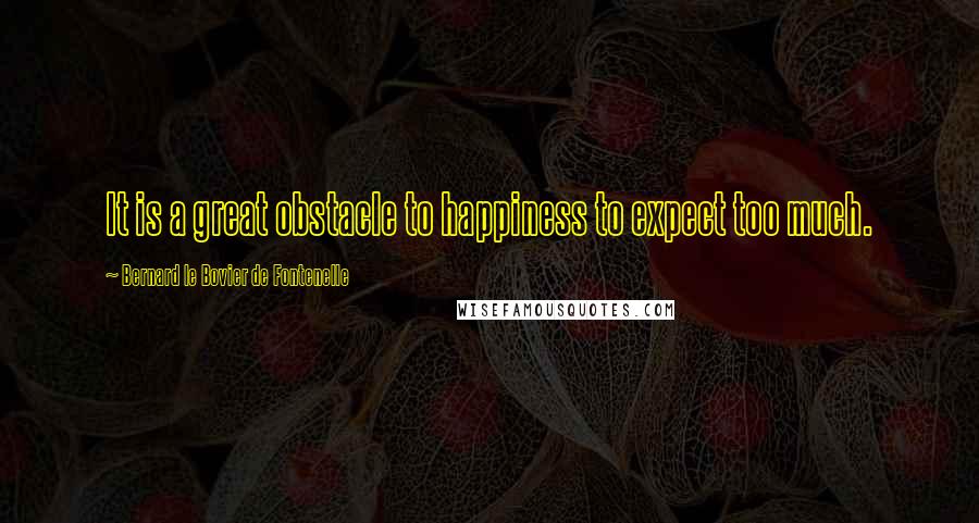 Bernard Le Bovier De Fontenelle Quotes: It is a great obstacle to happiness to expect too much.