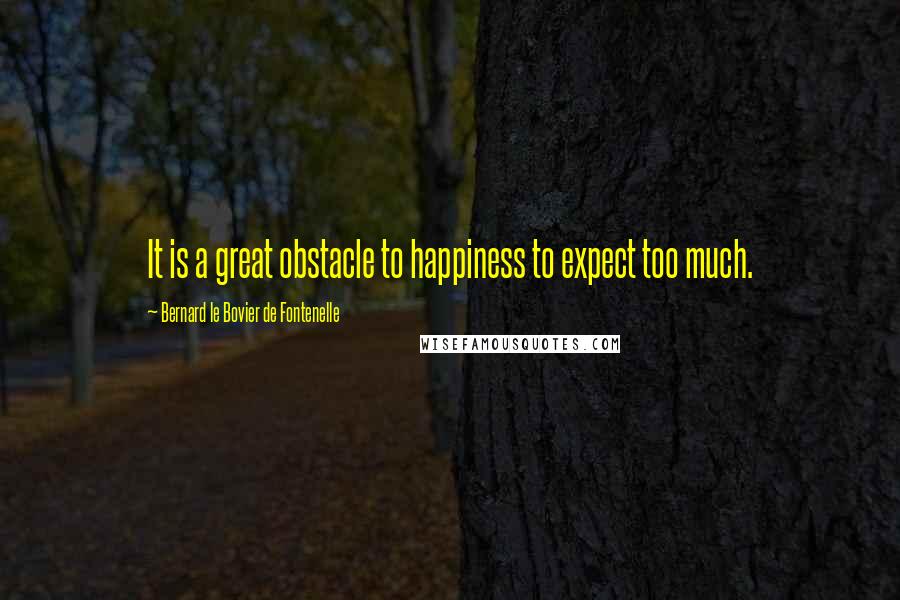 Bernard Le Bovier De Fontenelle Quotes: It is a great obstacle to happiness to expect too much.