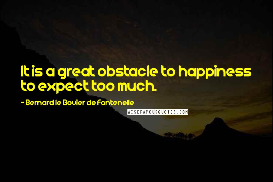 Bernard Le Bovier De Fontenelle Quotes: It is a great obstacle to happiness to expect too much.