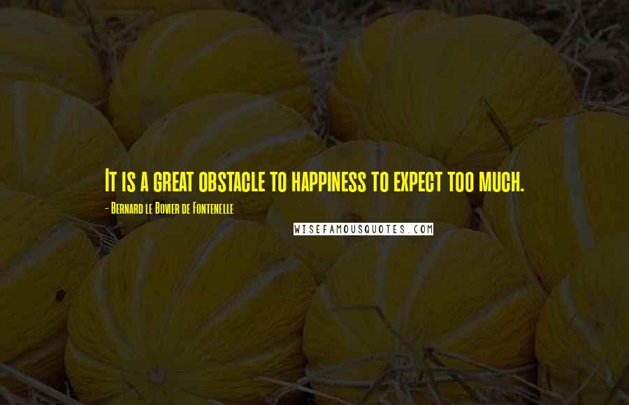 Bernard Le Bovier De Fontenelle Quotes: It is a great obstacle to happiness to expect too much.