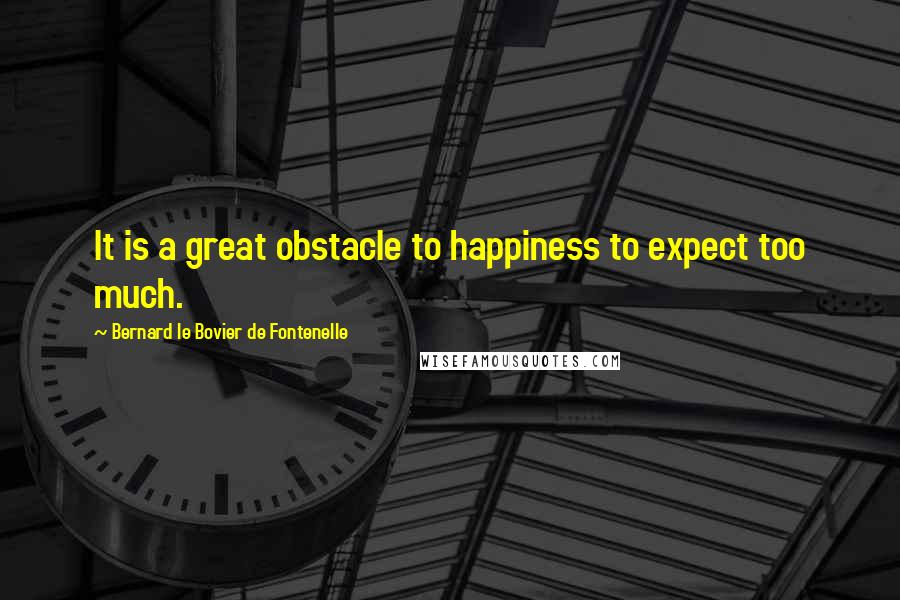 Bernard Le Bovier De Fontenelle Quotes: It is a great obstacle to happiness to expect too much.