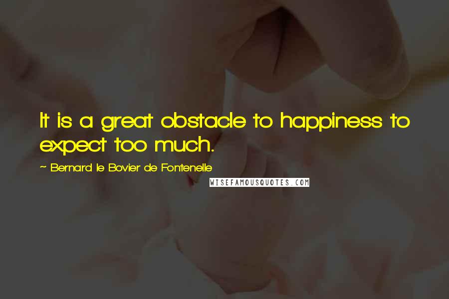 Bernard Le Bovier De Fontenelle Quotes: It is a great obstacle to happiness to expect too much.