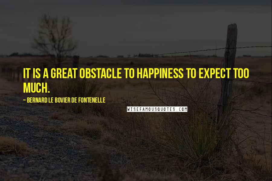 Bernard Le Bovier De Fontenelle Quotes: It is a great obstacle to happiness to expect too much.