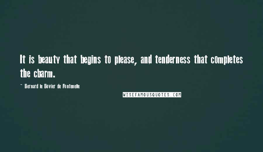 Bernard Le Bovier De Fontenelle Quotes: It is beauty that begins to please, and tenderness that completes the cbarm.