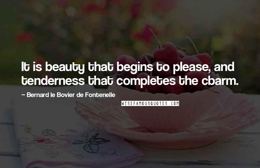 Bernard Le Bovier De Fontenelle Quotes: It is beauty that begins to please, and tenderness that completes the cbarm.