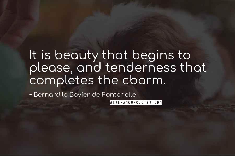 Bernard Le Bovier De Fontenelle Quotes: It is beauty that begins to please, and tenderness that completes the cbarm.