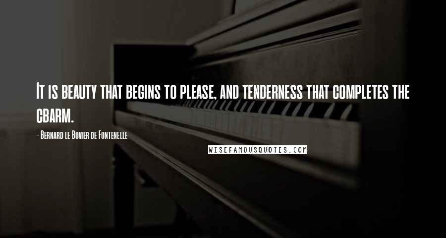 Bernard Le Bovier De Fontenelle Quotes: It is beauty that begins to please, and tenderness that completes the cbarm.