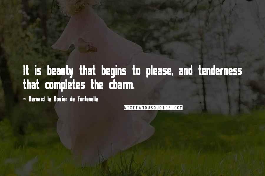 Bernard Le Bovier De Fontenelle Quotes: It is beauty that begins to please, and tenderness that completes the cbarm.