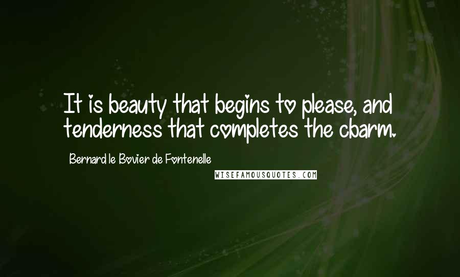 Bernard Le Bovier De Fontenelle Quotes: It is beauty that begins to please, and tenderness that completes the cbarm.