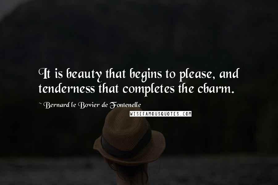 Bernard Le Bovier De Fontenelle Quotes: It is beauty that begins to please, and tenderness that completes the cbarm.