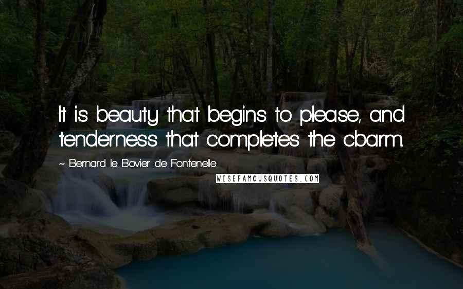 Bernard Le Bovier De Fontenelle Quotes: It is beauty that begins to please, and tenderness that completes the cbarm.