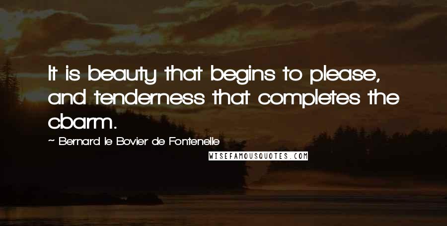 Bernard Le Bovier De Fontenelle Quotes: It is beauty that begins to please, and tenderness that completes the cbarm.