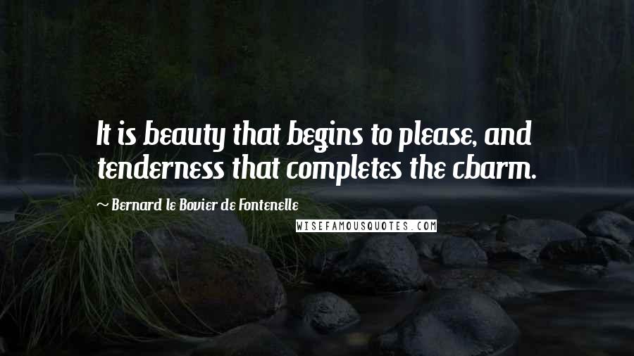 Bernard Le Bovier De Fontenelle Quotes: It is beauty that begins to please, and tenderness that completes the cbarm.