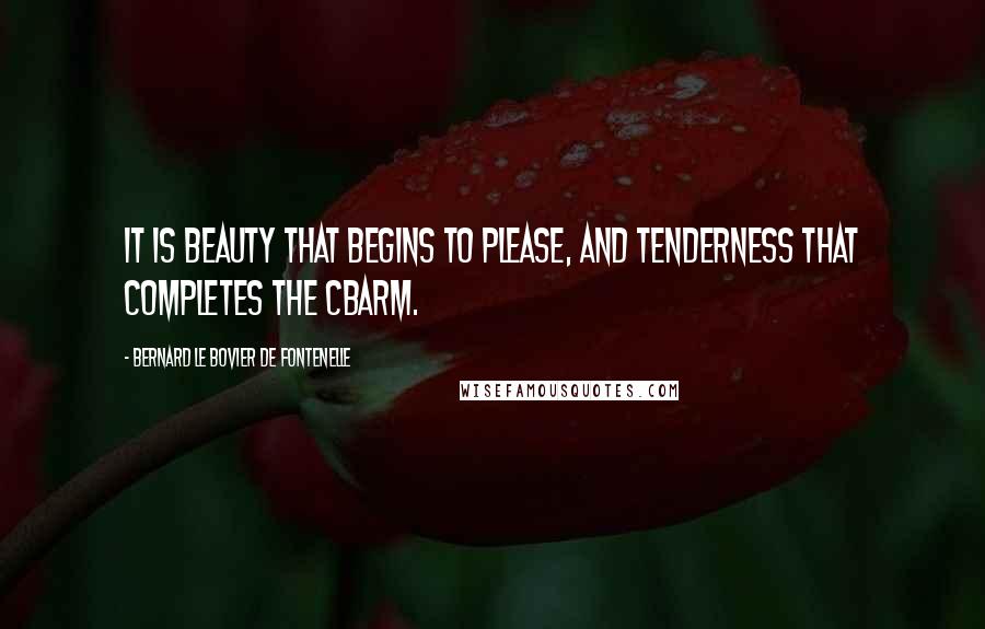 Bernard Le Bovier De Fontenelle Quotes: It is beauty that begins to please, and tenderness that completes the cbarm.