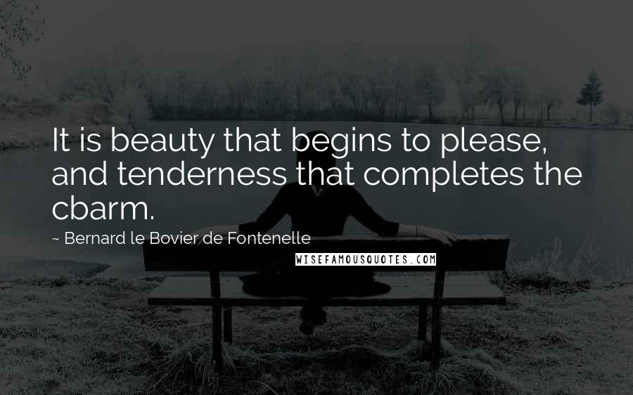 Bernard Le Bovier De Fontenelle Quotes: It is beauty that begins to please, and tenderness that completes the cbarm.