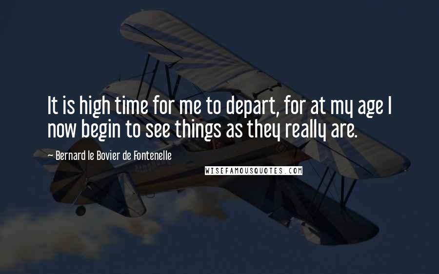 Bernard Le Bovier De Fontenelle Quotes: It is high time for me to depart, for at my age I now begin to see things as they really are.