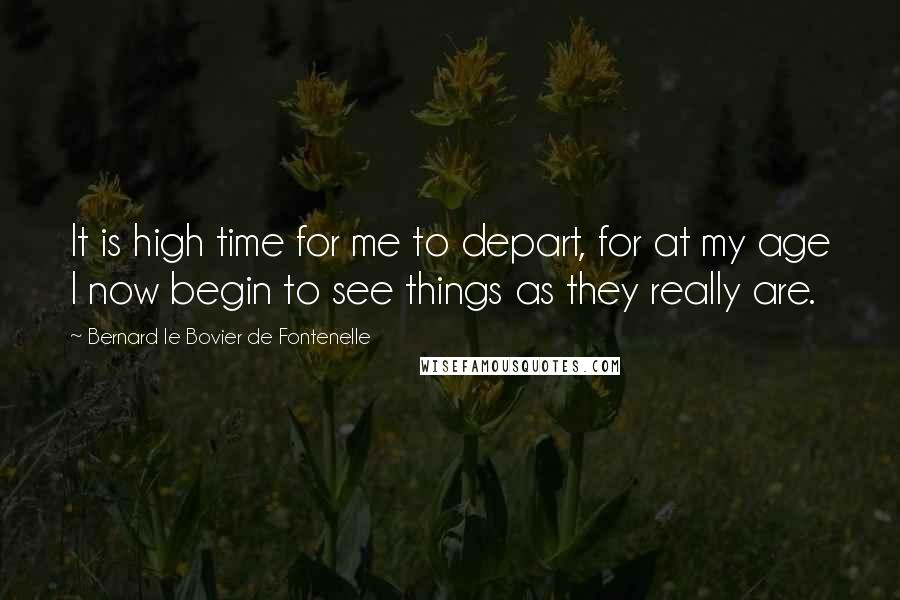 Bernard Le Bovier De Fontenelle Quotes: It is high time for me to depart, for at my age I now begin to see things as they really are.