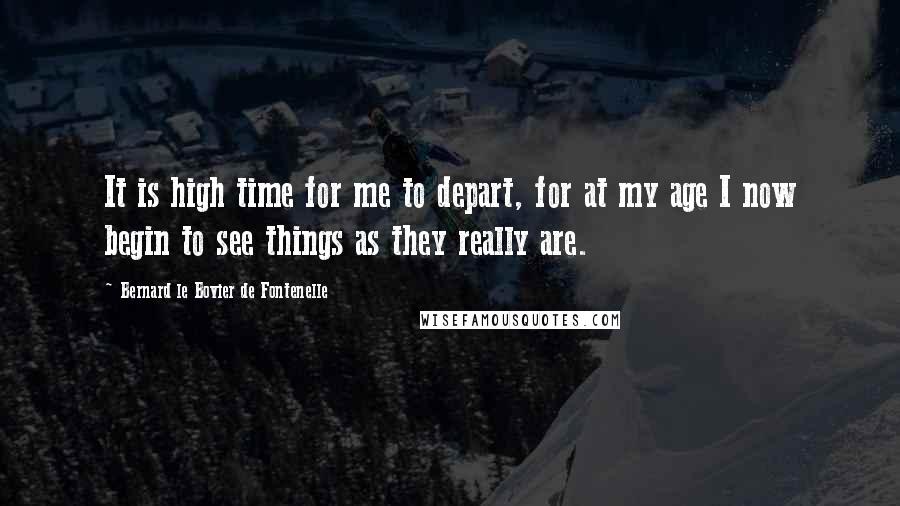 Bernard Le Bovier De Fontenelle Quotes: It is high time for me to depart, for at my age I now begin to see things as they really are.