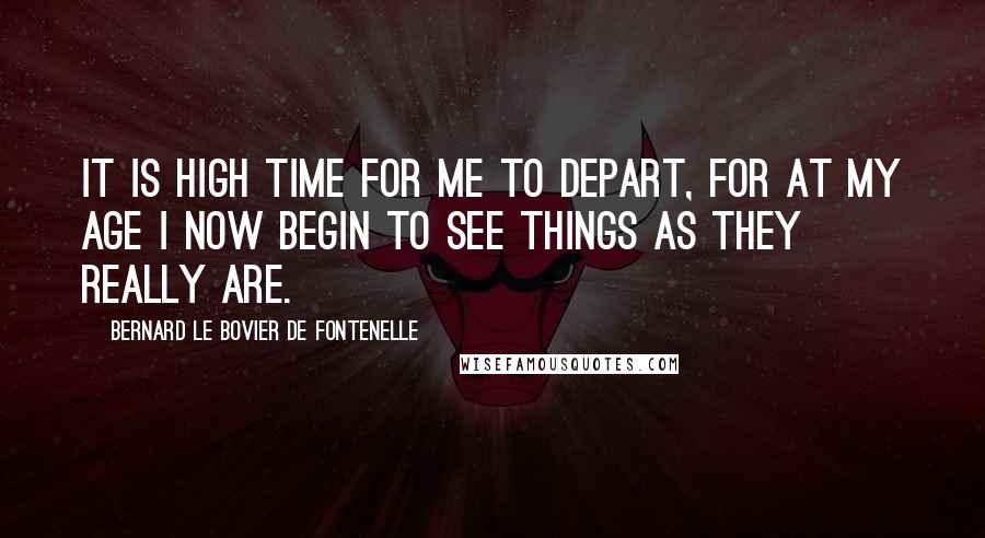 Bernard Le Bovier De Fontenelle Quotes: It is high time for me to depart, for at my age I now begin to see things as they really are.