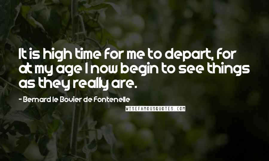 Bernard Le Bovier De Fontenelle Quotes: It is high time for me to depart, for at my age I now begin to see things as they really are.