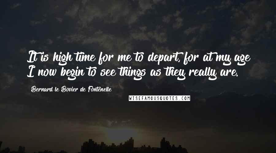Bernard Le Bovier De Fontenelle Quotes: It is high time for me to depart, for at my age I now begin to see things as they really are.