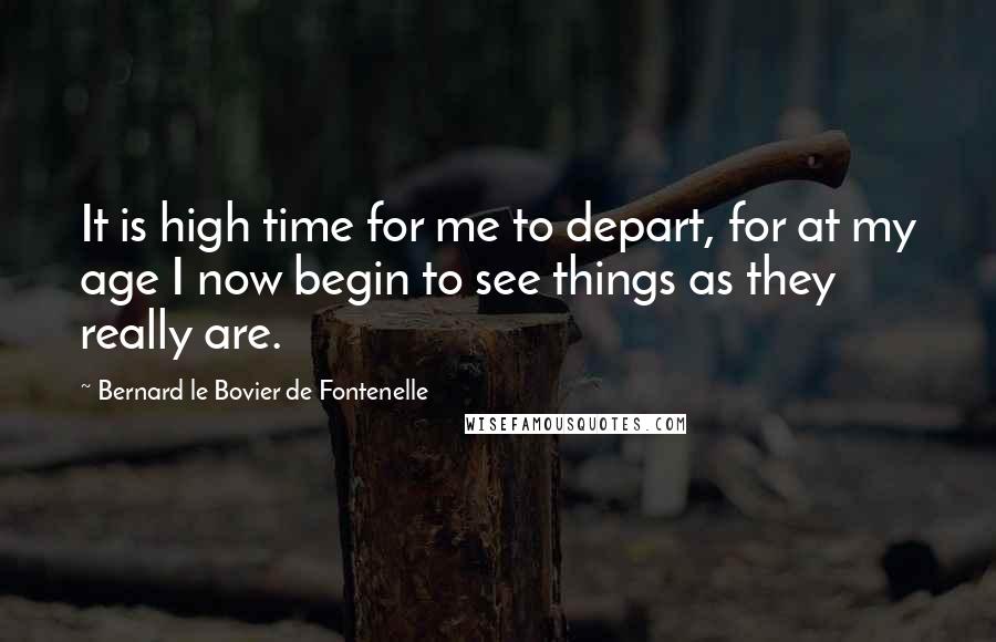 Bernard Le Bovier De Fontenelle Quotes: It is high time for me to depart, for at my age I now begin to see things as they really are.