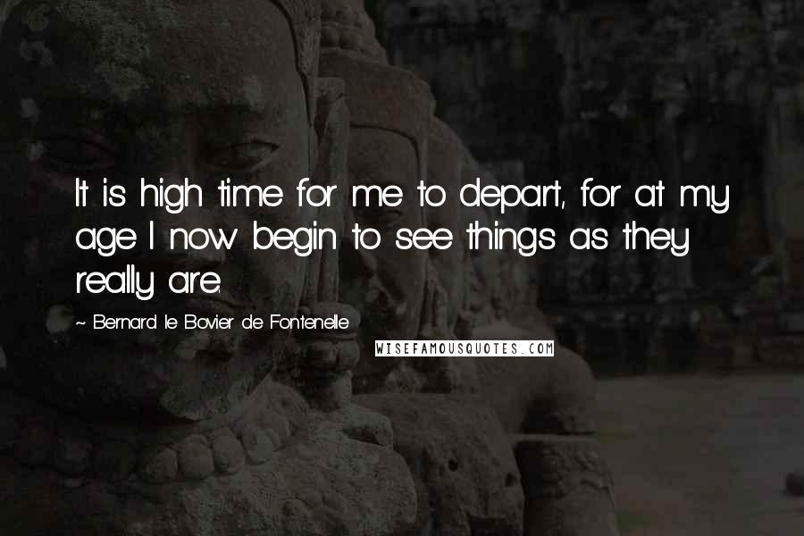 Bernard Le Bovier De Fontenelle Quotes: It is high time for me to depart, for at my age I now begin to see things as they really are.