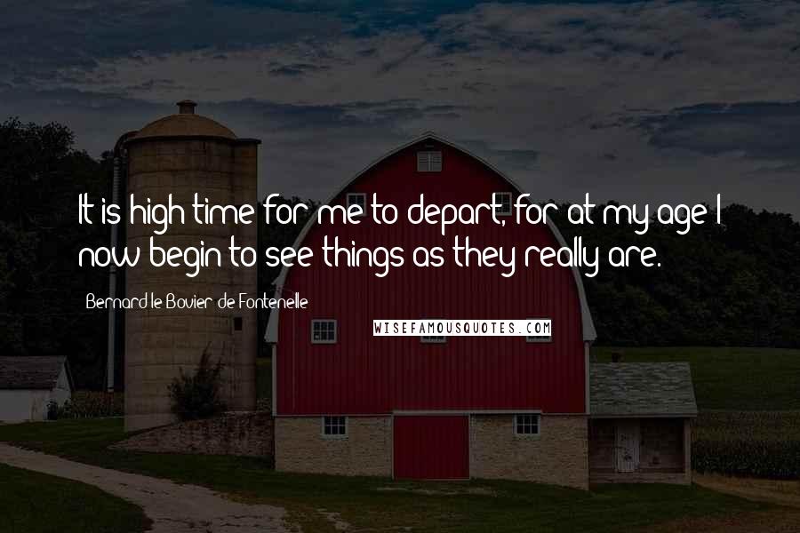 Bernard Le Bovier De Fontenelle Quotes: It is high time for me to depart, for at my age I now begin to see things as they really are.