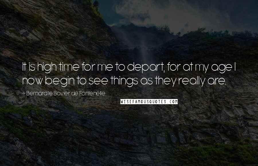 Bernard Le Bovier De Fontenelle Quotes: It is high time for me to depart, for at my age I now begin to see things as they really are.